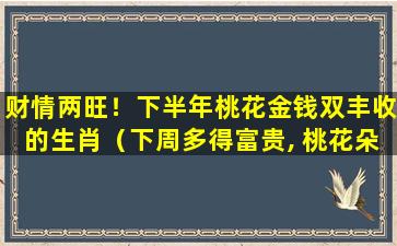 财情两旺！下半年桃花金钱双丰收的生肖（下周多得富贵, 桃花朵朵, 运势大发的生肖）